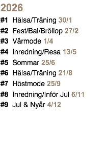 2026 #1 Hälsa/Träning 30/1 #2 Fest/Bal/Bröllop 27/2 #3 Vårmode 1/4 #4 Inredning/Resa 13/5 #5 Sommar 25/6 #6 Hälsa/Träning 21/8 #7 Höstmode 25/9 #8 Inredning/Inför Jul 6/11 #9 Jul & Nyår 4/12