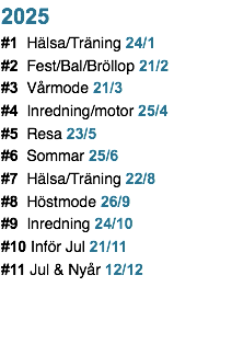 2023 #1 Hälsa/Träning 27/1 #2 Fest/Bal/Bröllop 24/2 #3 Vårmode 24/3 #4 Inredning/motor 21/4 #5 Resa 26/5 #6 Sommar 28/6 #7 Hälsa/Träning 25/8 #8 Höstmode 22/9 #9 Inredning 20/10 #10 Inför Jul 24/11 #11 Jul & Nyår 15/12
