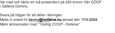 Var med och tävla om två presentkort på 250 kronor från COOP i Galleria Domino. Svara på frågan för att delta i tävlingen. Maila in svaret till benny@nollelva.nu senast den 17/4-2024. Märk ämnesraden med "Tävling COOP - Nollelva".